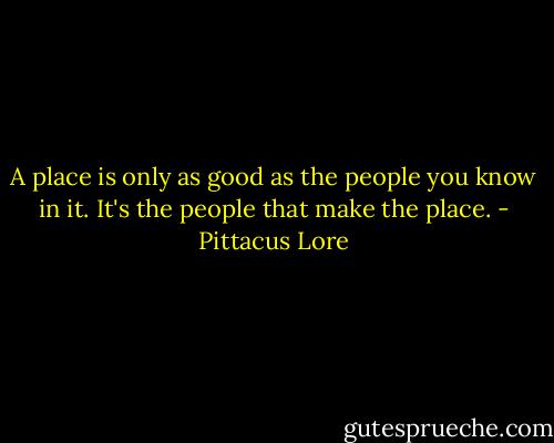 A place is only as good as the people you know in it. It's the people that make the place. - Pittacus Lore