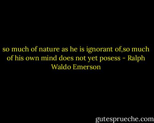 so much of nature as he is ignorant of,so much of his own mind does not yet posess - Ralph Waldo Emerson