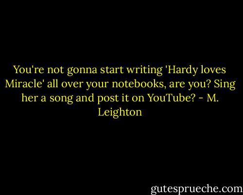 You're not gonna start writing 'Hardy loves Miracle' all over your notebooks, are you? Sing her a song and post it on YouTube? - M. Leighton