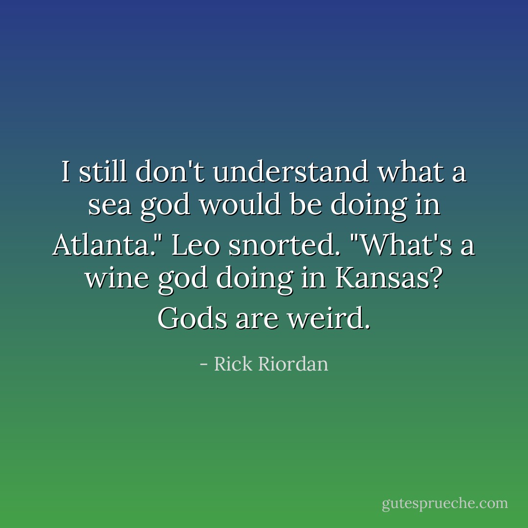 I still don't understand what a sea god would be doing in Atlanta."<br />Leo snorted. "What's a wine god doing in Kansas? Gods are weird. - Rick Riordan