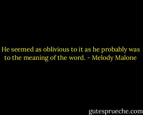 He seemed as oblivious to it as he probably was to the meaning of the word. - Melody Malone