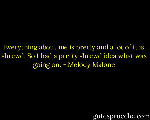 Everything about me is pretty and a lot of it is shrewd. So I had a pretty shrewd idea what was going on. - Melody Malone