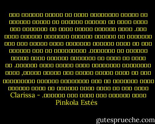 إن الروح المحرومة يمكن أن تمتلئ بالألم إلى الحد الذي لا تستطيع المرأة أن تتحمل المزيد منه. ولأن النساء لديهن حاجة في أرواحهن إلى التعبير عن أنفسهن بطرقهن الروحية الخاصة التي يجب أن تنمو وتزدهر بالصورة التي يشعرن بها دون مضايقة من الآخرين. وانطلاقاً من هذا المعنى يمكن أن نقول إن المفتاح الدامي يمثل أيضاً السلالات الأنثوية التي تنحدر منها المرأة. من منا لا تعرف امرأة واحدة على الأقل تحبها, تكون فقدت فراستها في حسن الاختيار لنفسها وأُرغِمَت لذلك على أن تعيش حياة هامشية أو حياة رديئة؟ ربما تكونين أنت نفسك تلك المرأة. - Clarissa Pinkola Estés