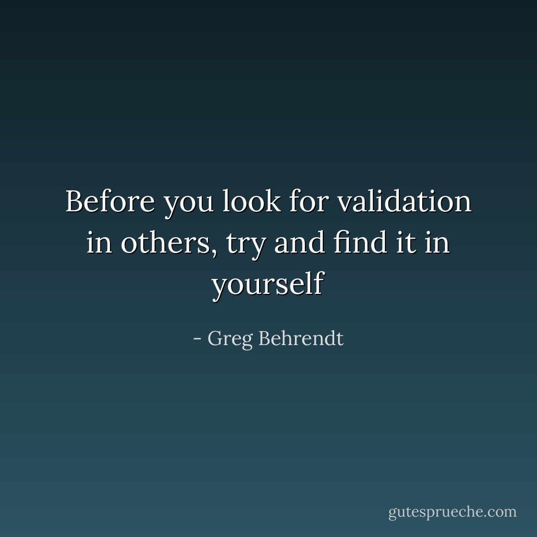 Before you look for validation in others, try and find it in yourself - Greg Behrendt