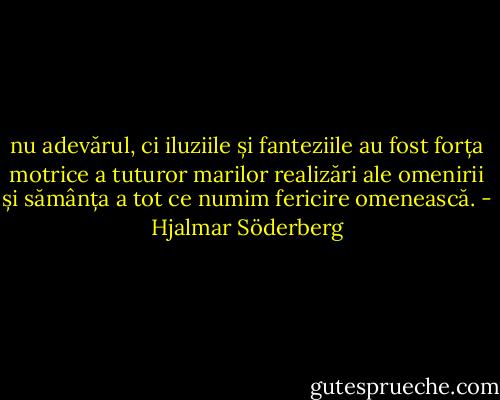 nu adevărul, ci iluziile și fanteziile au fost forța motrice a tuturor marilor realizări ale omenirii și sămânța a tot ce numim fericire omenească. - Hjalmar Söderberg