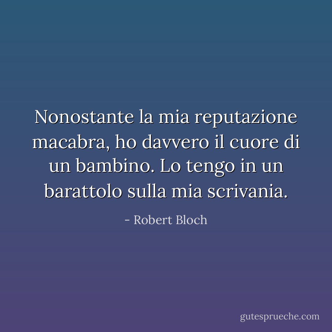 Nonostante la mia reputazione macabra, ho davvero il cuore di un bambino. Lo tengo in un barattolo sulla mia scrivania. - Robert Bloch