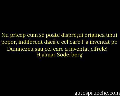 Nu pricep cum se poate disprețui originea unui popor, indiferent dacă e cel care l-a inventat pe Dumnezeu sau cel care a inventat cifrele! - Hjalmar Söderberg
