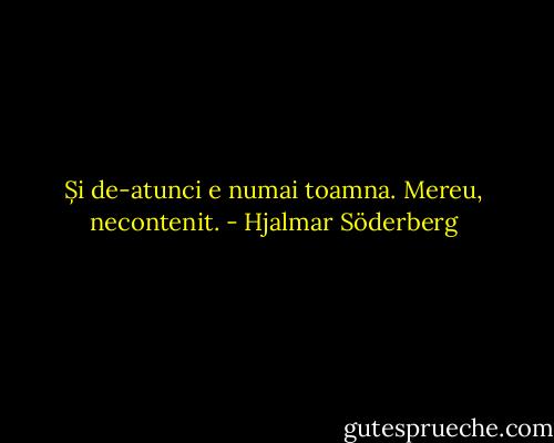 Și de-atunci e numai toamna. Mereu, necontenit. - Hjalmar Söderberg