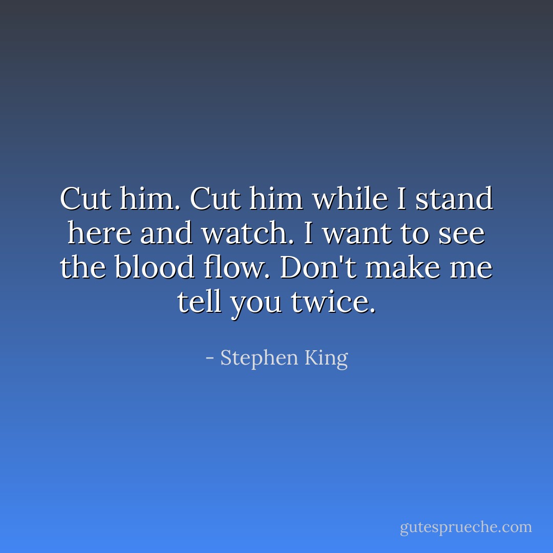Cut him. Cut him while I stand here and watch. I want to see the blood flow. Don't make me tell you twice. - Stephen King