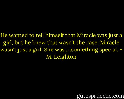 He wanted to tell himself that Miracle was just a girl, but he knew that wasn't the case. Miracle wasn't just a girl. She was.....something special. - M. Leighton