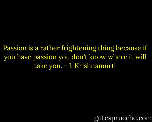 Passion is a rather frightening thing because if you have passion you don't know where it will take you. - J. Krishnamurti
