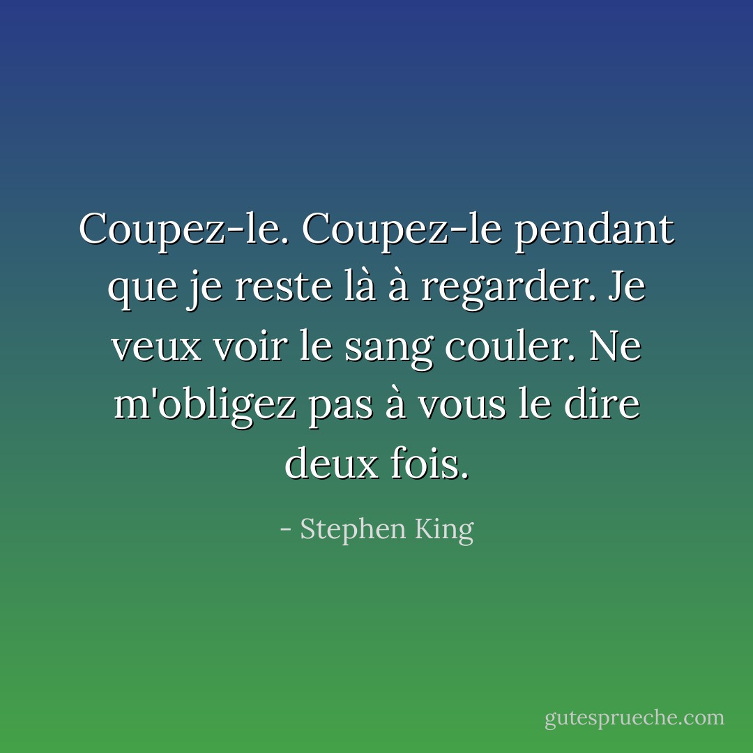Coupez-le. Coupez-le pendant que je reste là à regarder. Je veux voir le sang couler. Ne m'obligez pas à vous le dire deux fois. - Stephen King