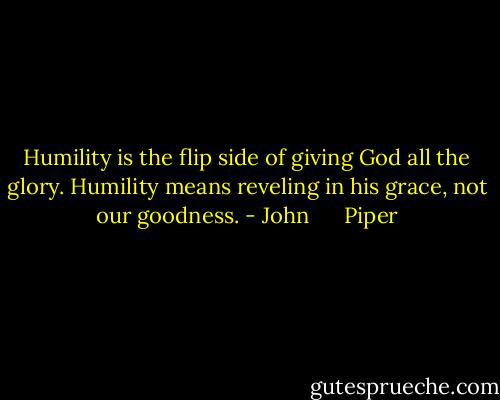Humility is the flip side of giving God all the glory. Humility means reveling in his grace, not our goodness. - John      Piper