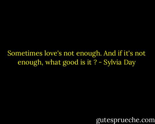 Sometimes love's not enough. And if it's not enough, what good is it ? - Sylvia Day