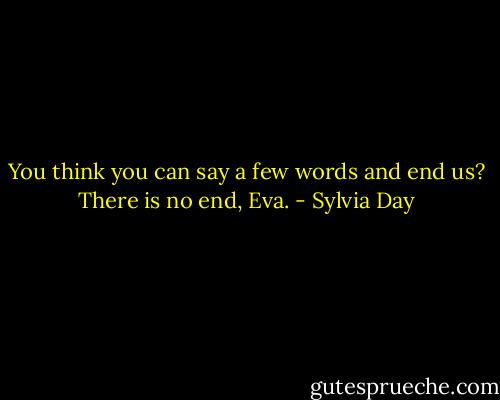 You think you can say a few words and end us? There is no end, Eva. - Sylvia Day