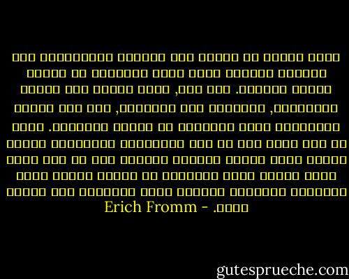 اننا نتبين ان عملية نمو الحرية الانسانية لها الطابع الجدلي نفسه الذي لاحظناه في عملية النمو الفردي. فمن جهة, انها عملية نمو القوة والتكامل, السيادة على الطبيعة, نمو قوة العقل الانساني ونمو التضامن مع البشر الآخرين. ولكن من جهة اخرى نجد ان هذا الاصطباغ المتنامي بصبغة فردية يعني تنمية العزلة والقلق ومن ثم نمو الشك فيما يتعلق بدور الانسان في الكون ومعنى حياة الانسان والشعور النامي بعجز الانسان ولا معناه كفرد. - Erich Fromm