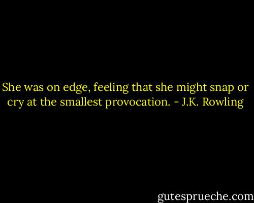 She was on edge, feeling that she might snap or cry at the smallest provocation. - J.K. Rowling
