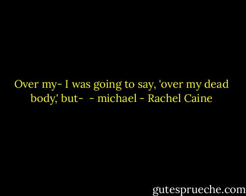 Over my- I was going to say, 'over my dead body,' but-<br /> - michael - Rachel Caine