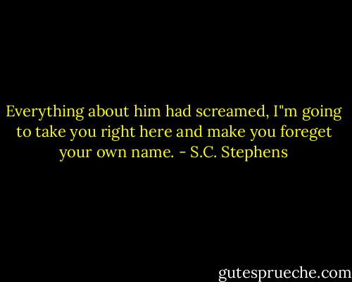 Everything about him had screamed, I"m going to take you right here and make you foreget your own name. - S.C. Stephens