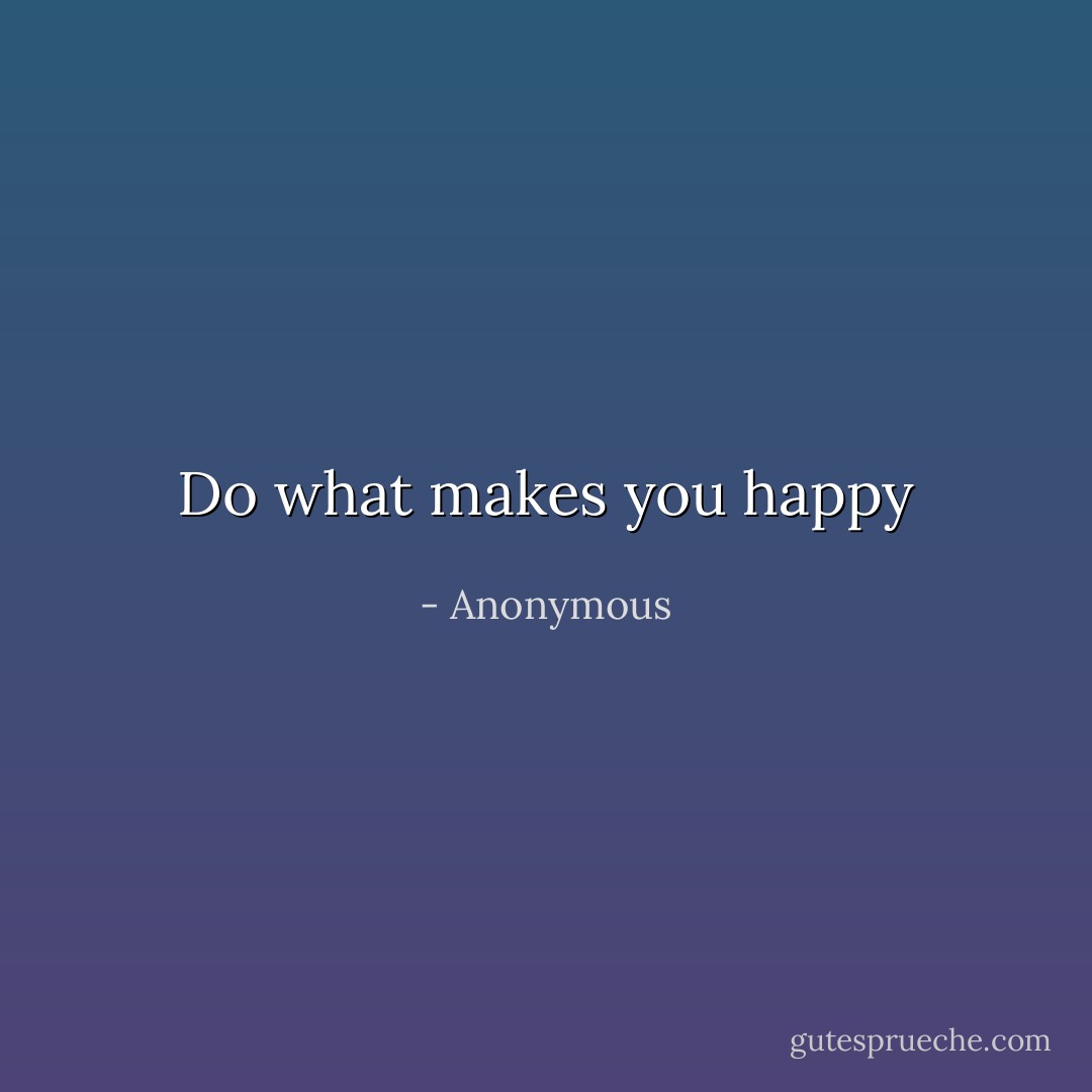 Do what makes you happy - Anonymous