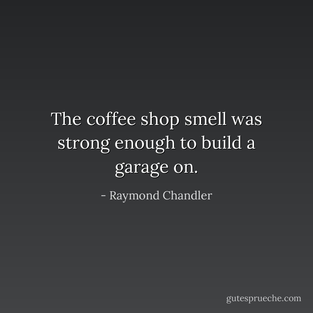 The coffee shop smell was strong enough to build a garage on. - Raymond Chandler