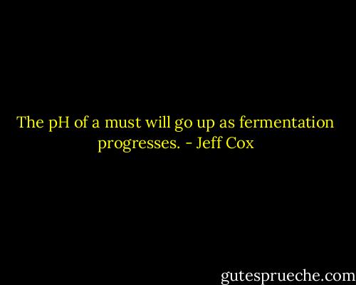 The pH of a must will go up as fermentation progresses. - Jeff Cox