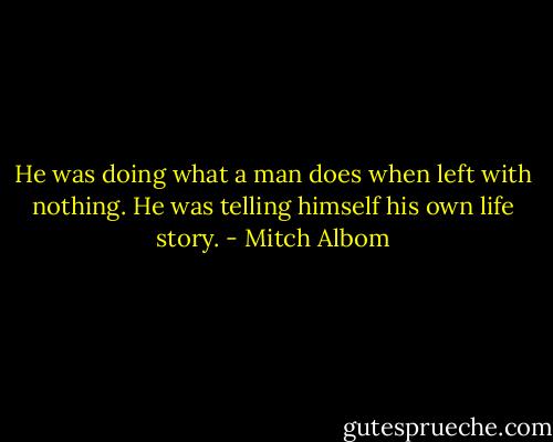 He was doing what a man does when left with nothing. He was telling himself his own life story. - Mitch Albom