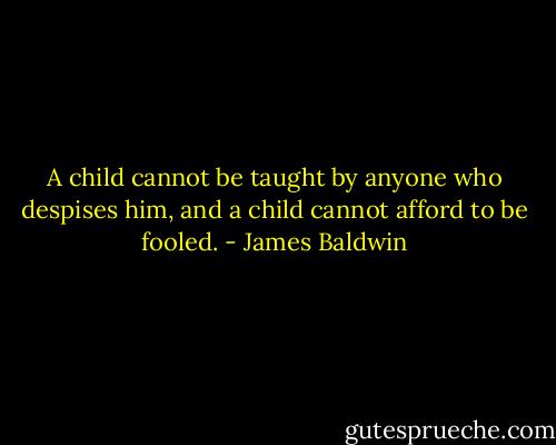 A child cannot be taught by anyone who despises him, and a child cannot afford to be fooled. - James Baldwin