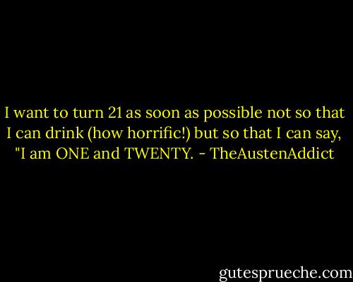 I want to turn 21 as soon as possible not so that I can drink (how horrific!) but so that I can say, "I am ONE and TWENTY. - TheAustenAddict