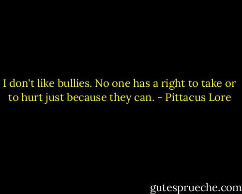 I don't like bullies. No one has a right to take or to hurt just because they can. - Pittacus Lore
