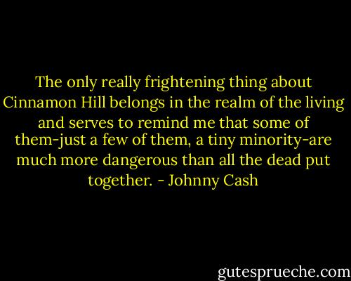 The only really frightening thing about Cinnamon Hill belongs in the realm of the living and serves to remind me that some of them-just a few of them, a tiny minority-are much more dangerous than all the dead put together. - Johnny Cash