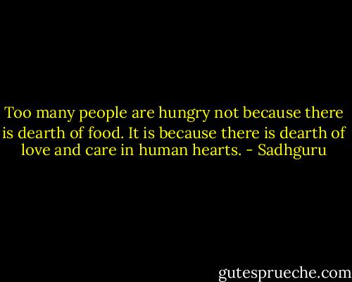 Too many people are hungry not because there is dearth of food. It is because there is dearth of love and care in human hearts. - Sadhguru