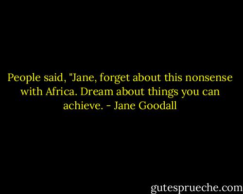 People said, "Jane, forget about this nonsense with Africa. Dream about things you can achieve. - Jane Goodall