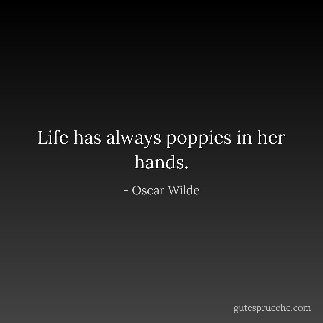 Life has always poppies in her hands. - Oscar Wilde