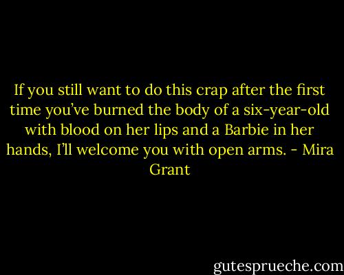 If you still want to do this crap after the first time you’ve burned the body of a six-year-old with blood on her lips and a Barbie in her hands, I’ll welcome you with open arms. - Mira Grant