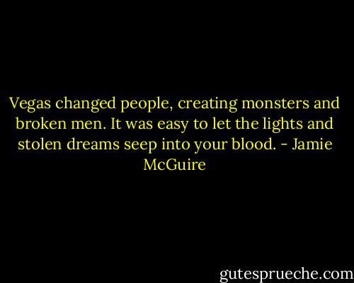 Vegas changed people, creating monsters and broken men. It was easy to let the lights and stolen dreams seep into your blood. - Jamie McGuire