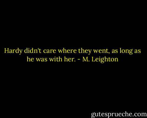 Hardy didn't care where they went, as long as he was with her. - M. Leighton