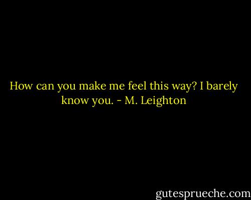 How can you make me feel this way? I barely know you. - M. Leighton