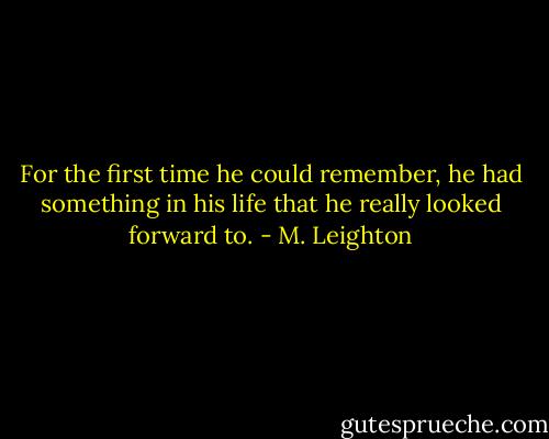 For the first time he could remember, he had something in his life that he really looked forward to. - M. Leighton