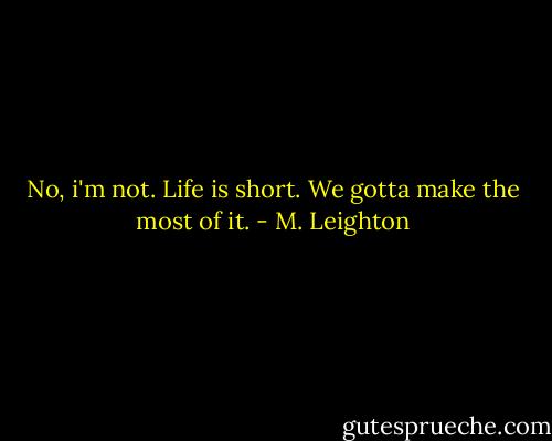 No, i'm not. Life is short. We gotta make the most of it. - M. Leighton