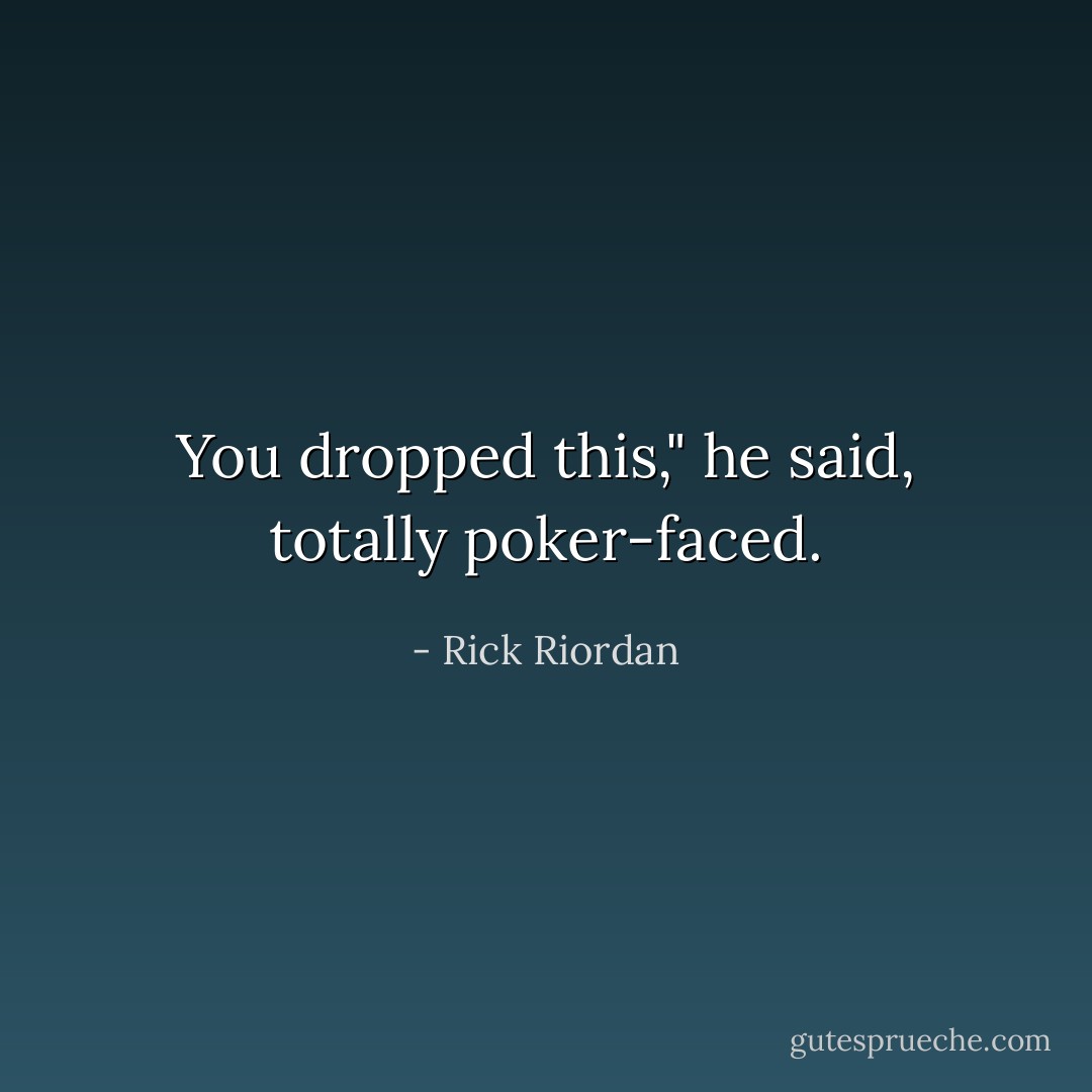You dropped this," he said, totally poker-faced. - Rick Riordan