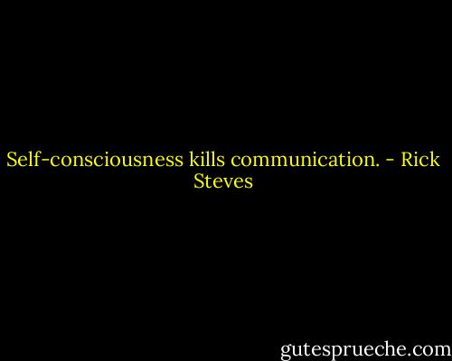 Self-consciousness kills communication. - Rick Steves
