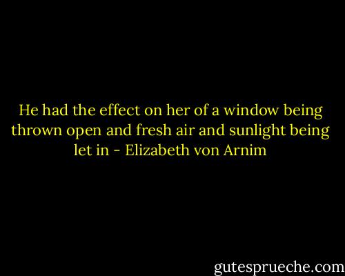 He had the effect on her of a window being thrown open and fresh air and sunlight being let in - Elizabeth von Arnim