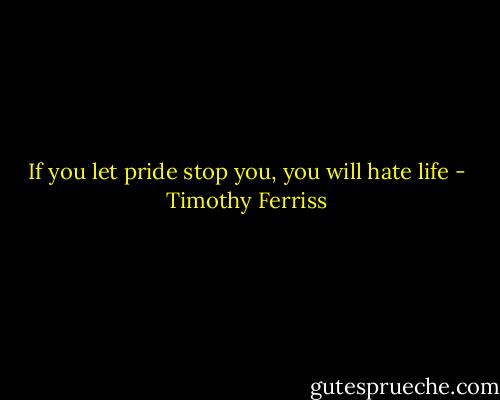 If you let pride stop you, you will hate life - Timothy Ferriss
