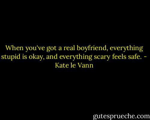 When you've got a real boyfriend, everything stupid is okay, and everything scary feels safe. - Kate le Vann