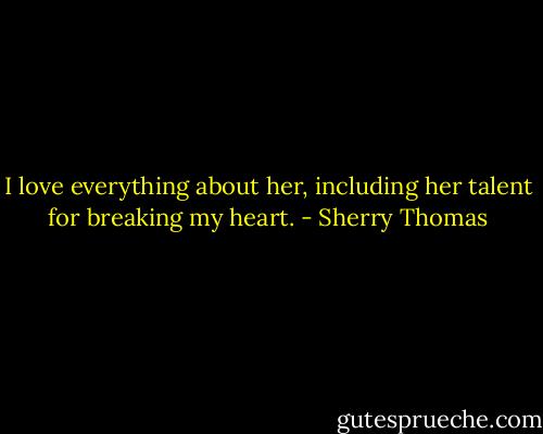 I love everything about her, including her talent for breaking my heart. - Sherry Thomas