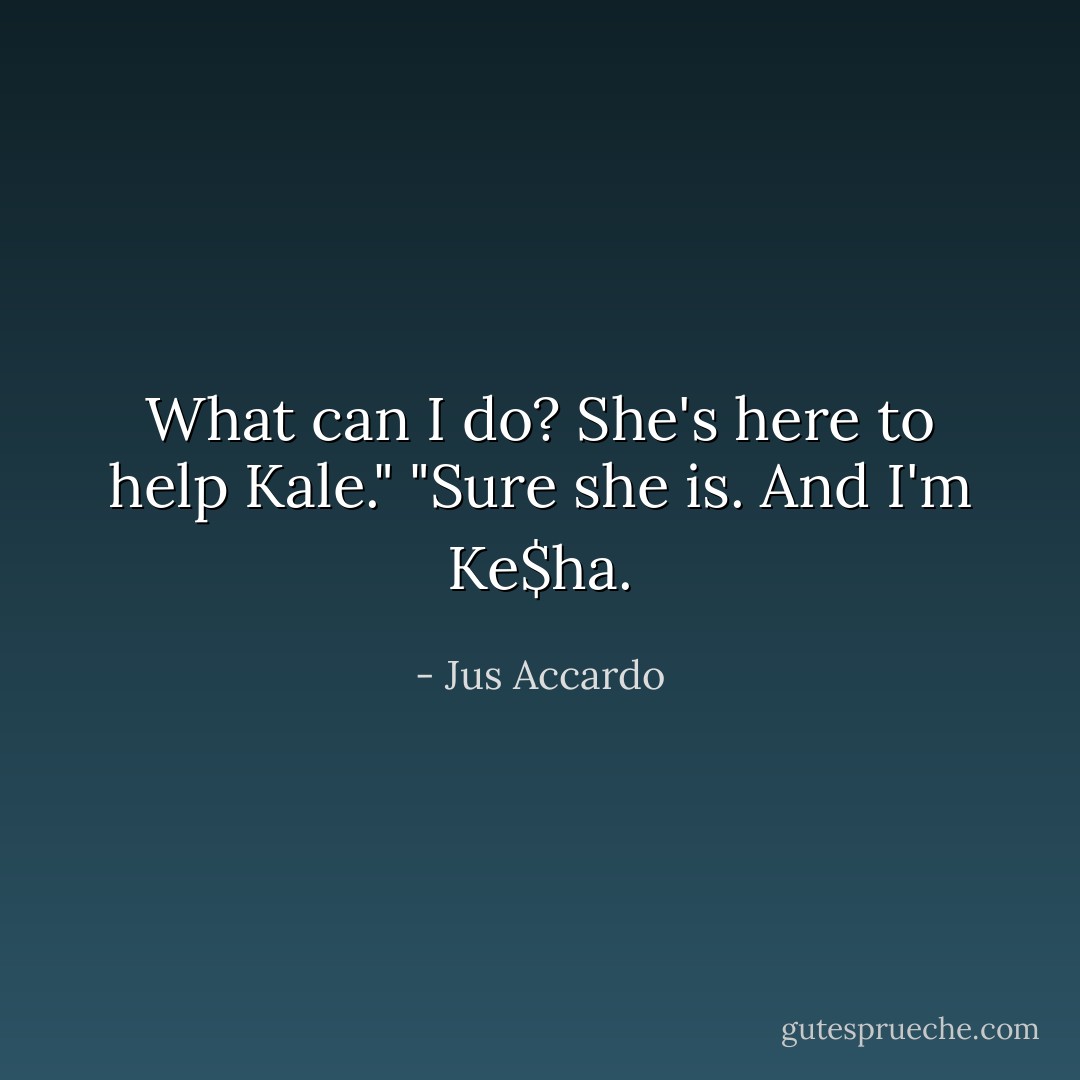What can I do? She's here to help Kale."<br />"Sure she is. And I'm Ke$ha. - Jus Accardo