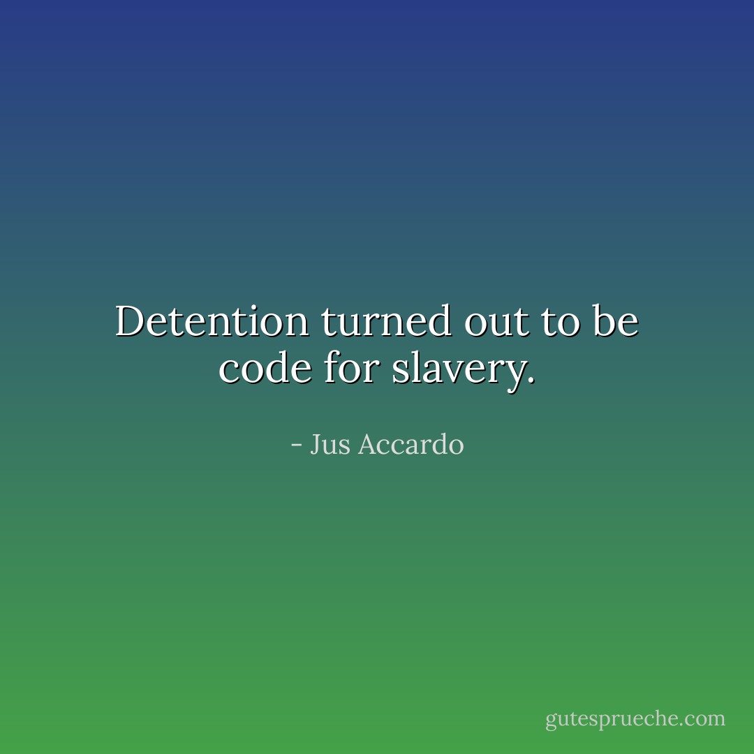 Detention turned out to be code for slavery. - Jus Accardo
