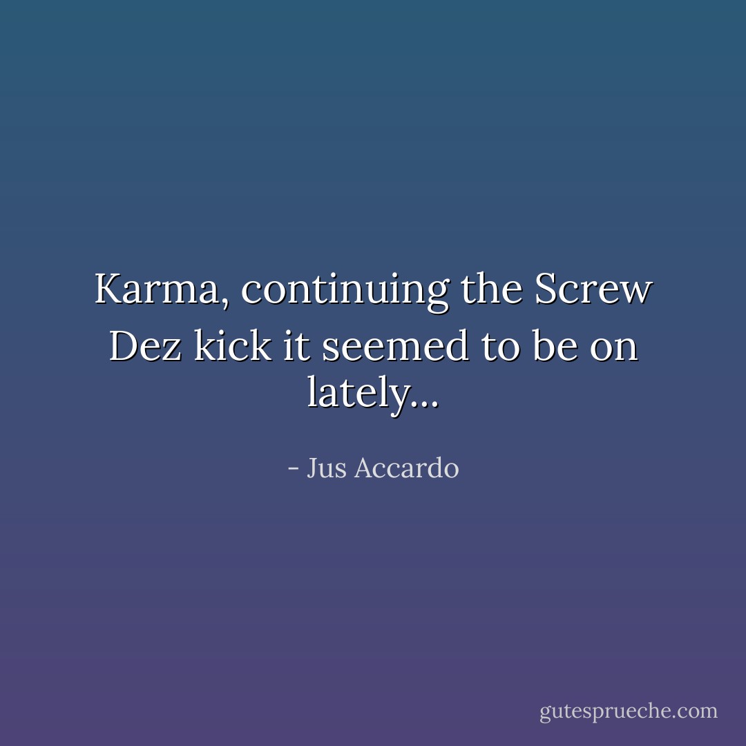 Karma, continuing the Screw Dez kick it seemed to be on lately... - Jus Accardo