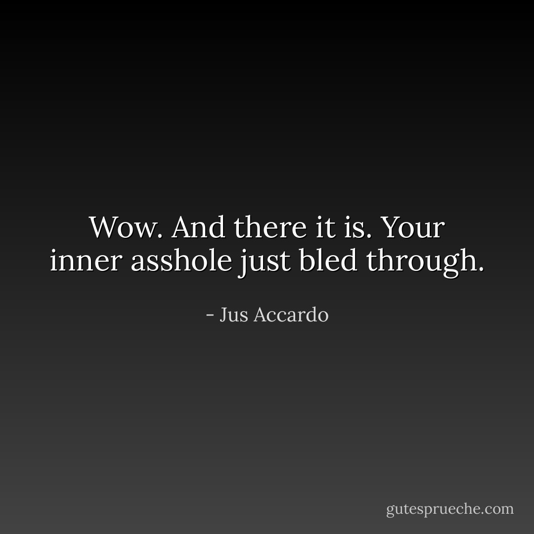 Wow. And there it is. Your inner asshole just bled through. - Jus Accardo